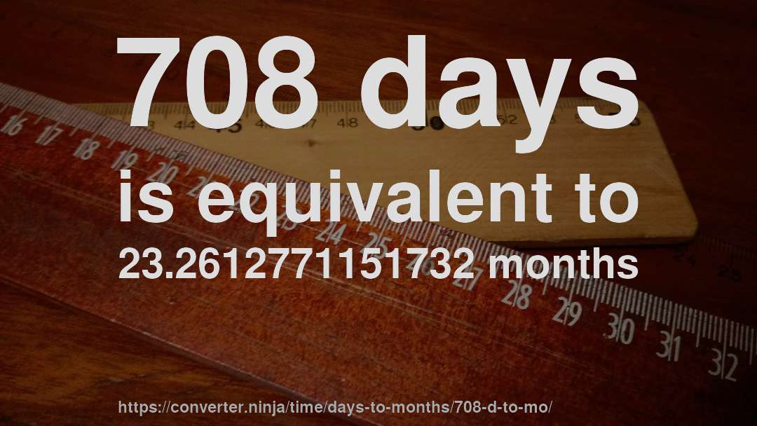 708 days is equivalent to 23.2612771151732 months