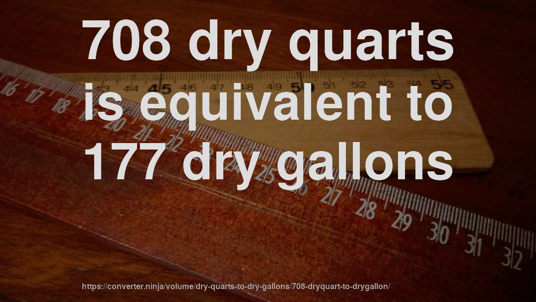 708 dry quarts is equivalent to 177 dry gallons