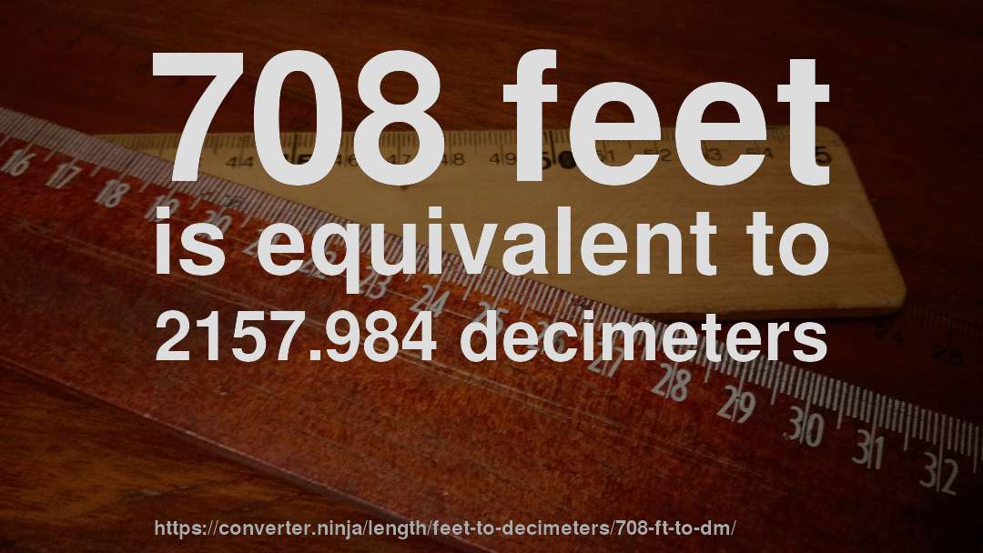708 feet is equivalent to 2157.984 decimeters