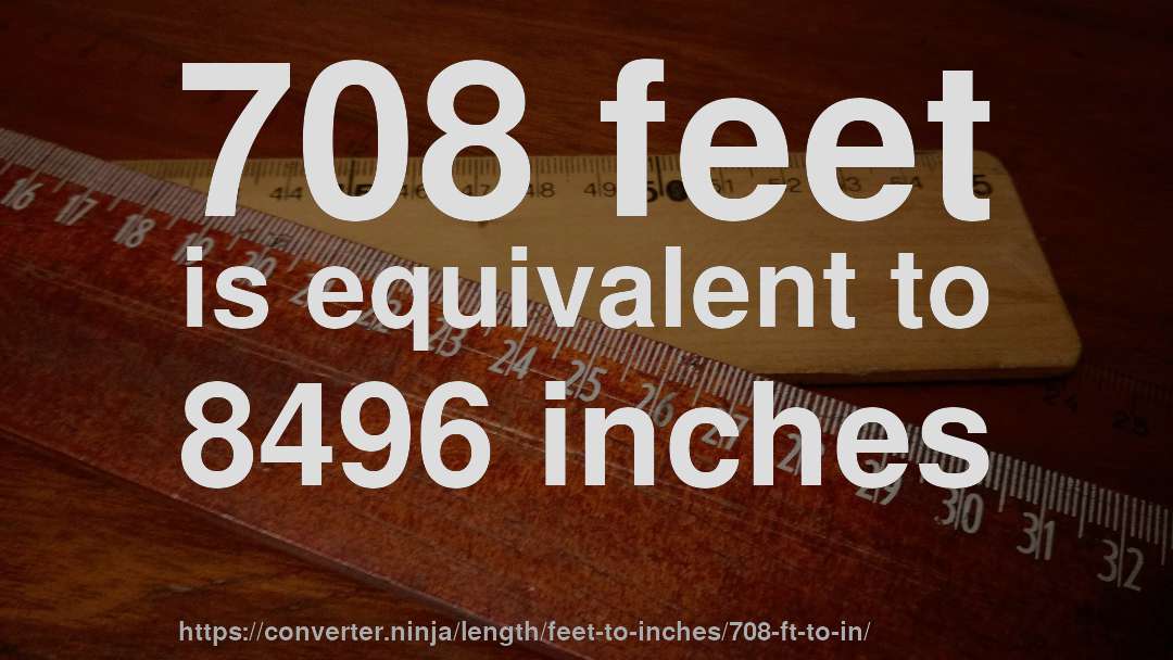 708 feet is equivalent to 8496 inches