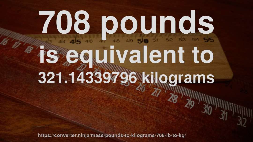 708 pounds is equivalent to 321.14339796 kilograms