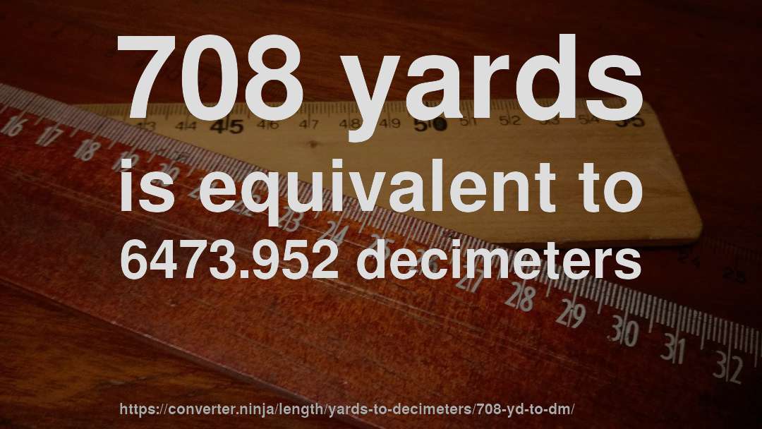 708 yards is equivalent to 6473.952 decimeters