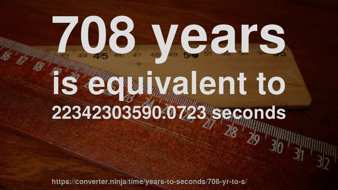708 years is equivalent to 22342303590.0723 seconds