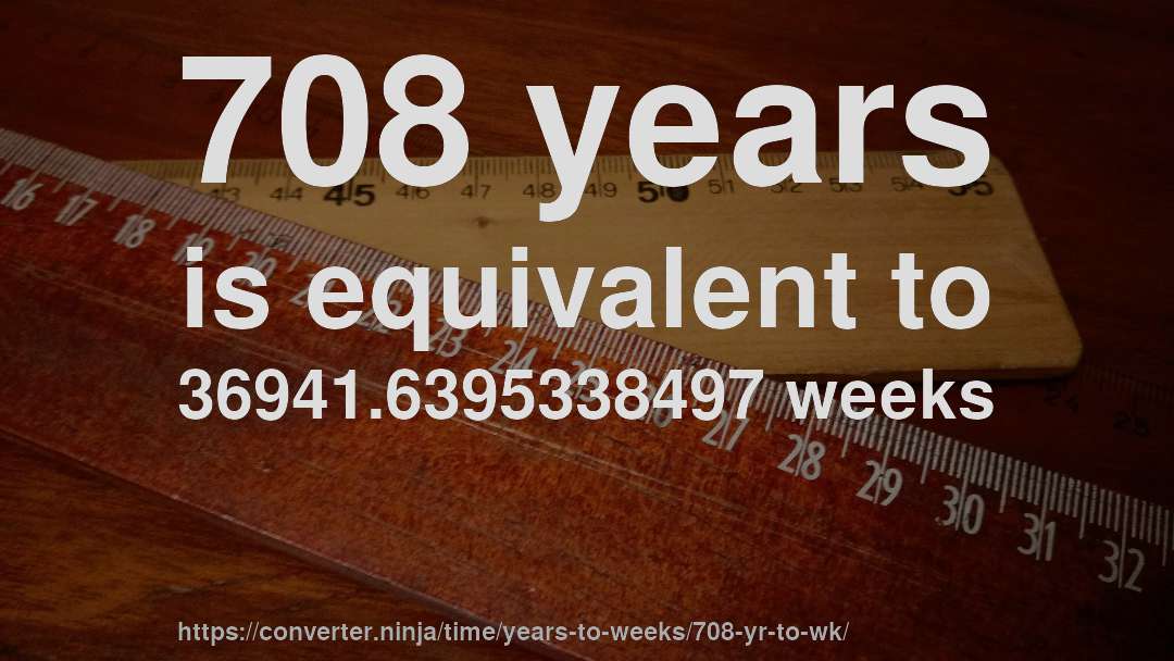 708 years is equivalent to 36941.6395338497 weeks