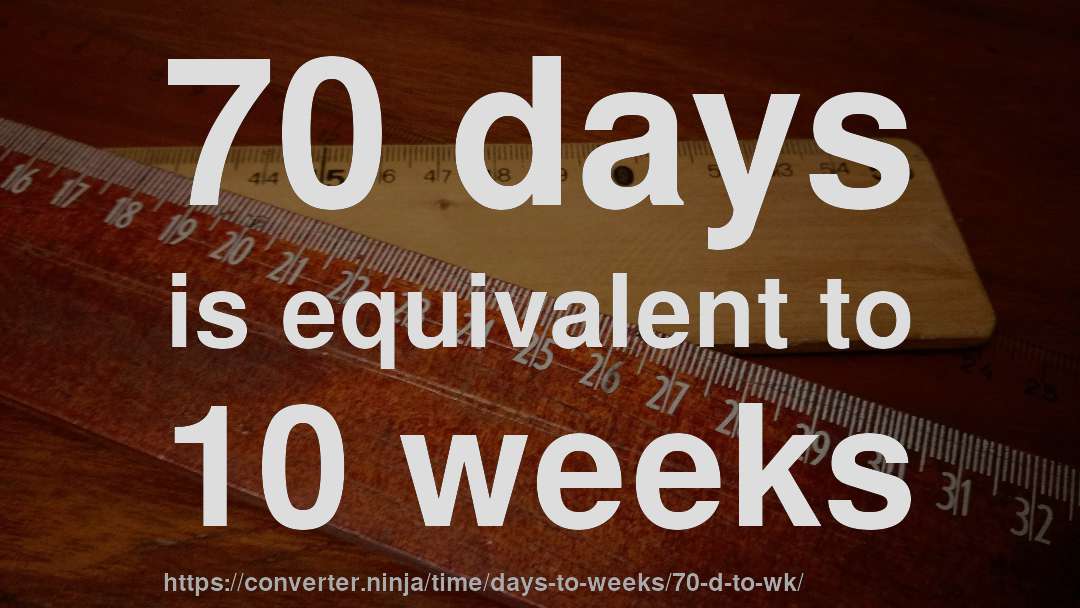 70 days is equivalent to 10 weeks