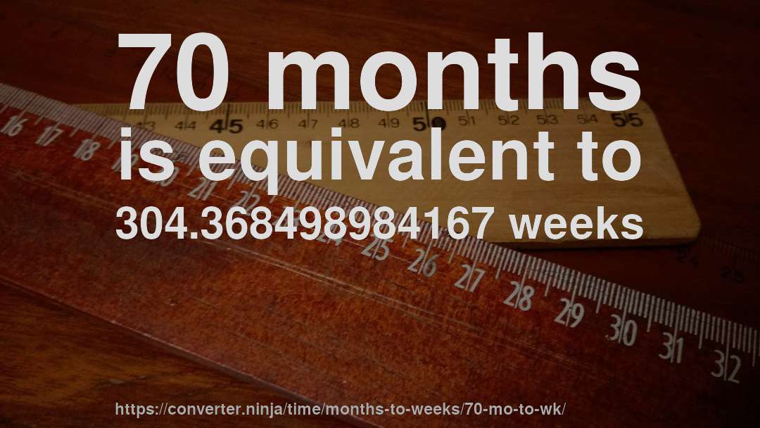 70 months is equivalent to 304.368498984167 weeks