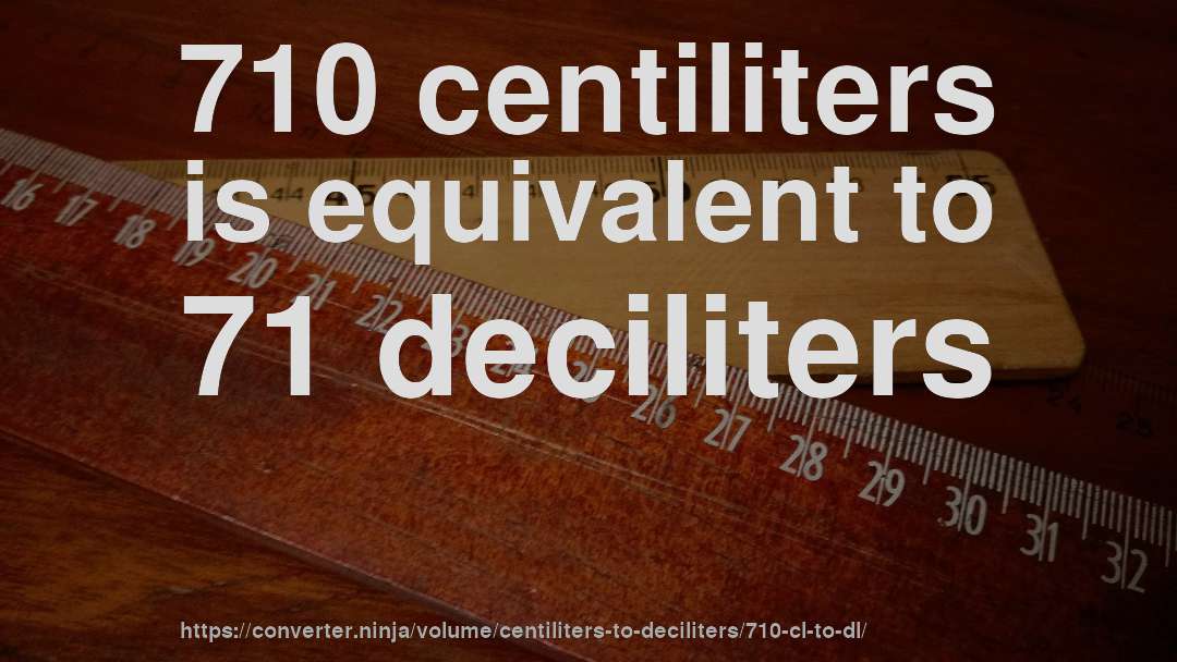 710 centiliters is equivalent to 71 deciliters