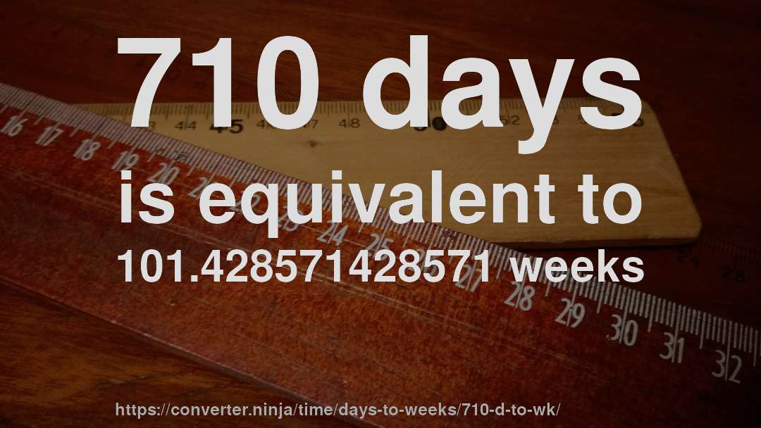 710 days is equivalent to 101.428571428571 weeks