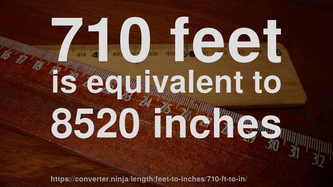 710 feet is equivalent to 8520 inches