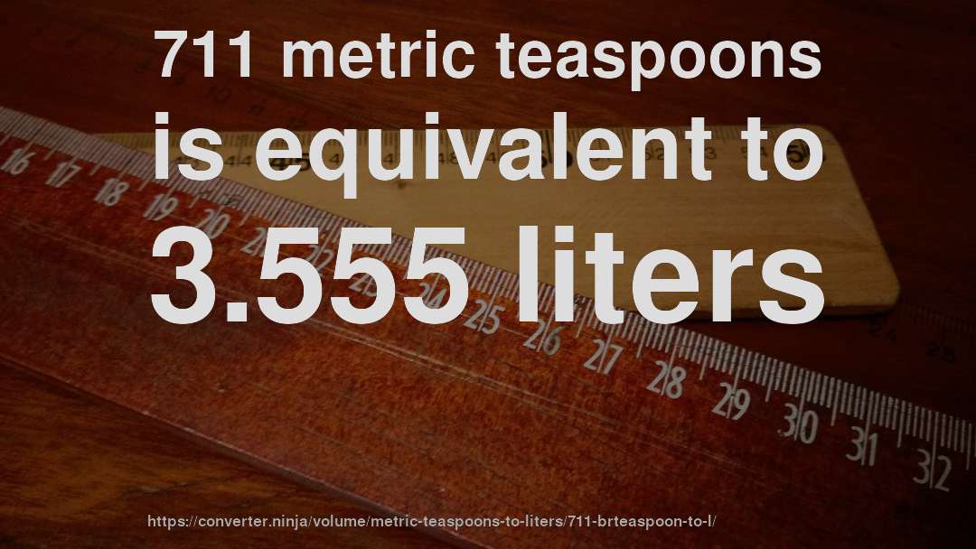 711 metric teaspoons is equivalent to 3.555 liters