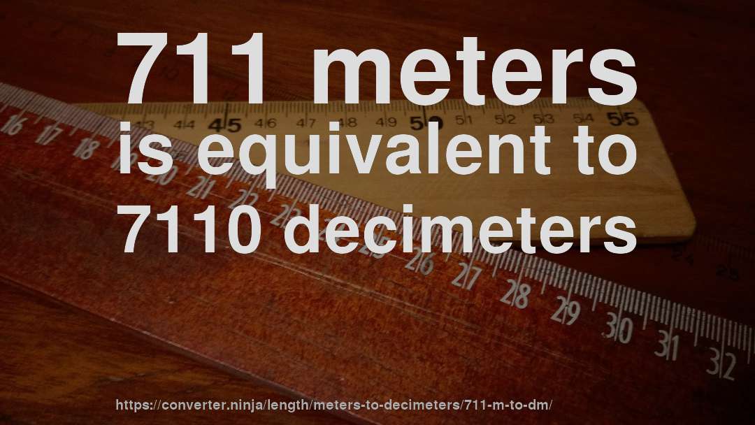 711 meters is equivalent to 7110 decimeters
