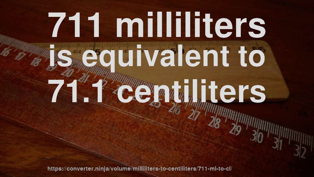 711 milliliters is equivalent to 71.1 centiliters