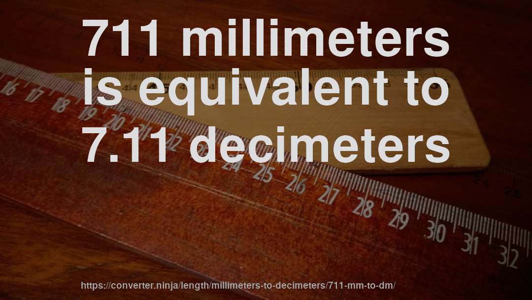 711 millimeters is equivalent to 7.11 decimeters