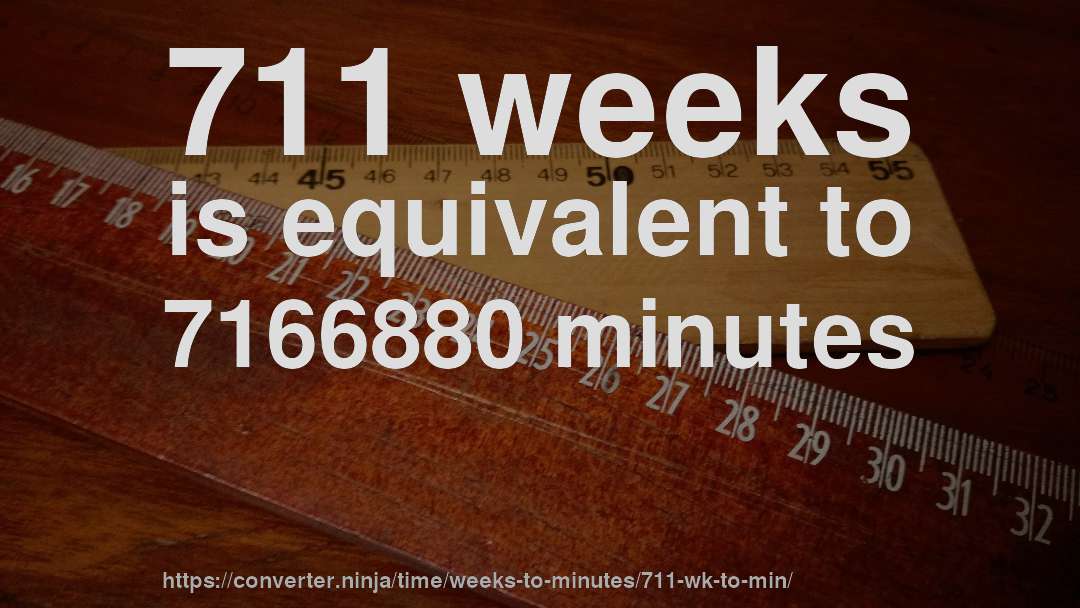 711 weeks is equivalent to 7166880 minutes