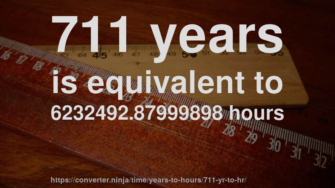 711 years is equivalent to 6232492.87999898 hours