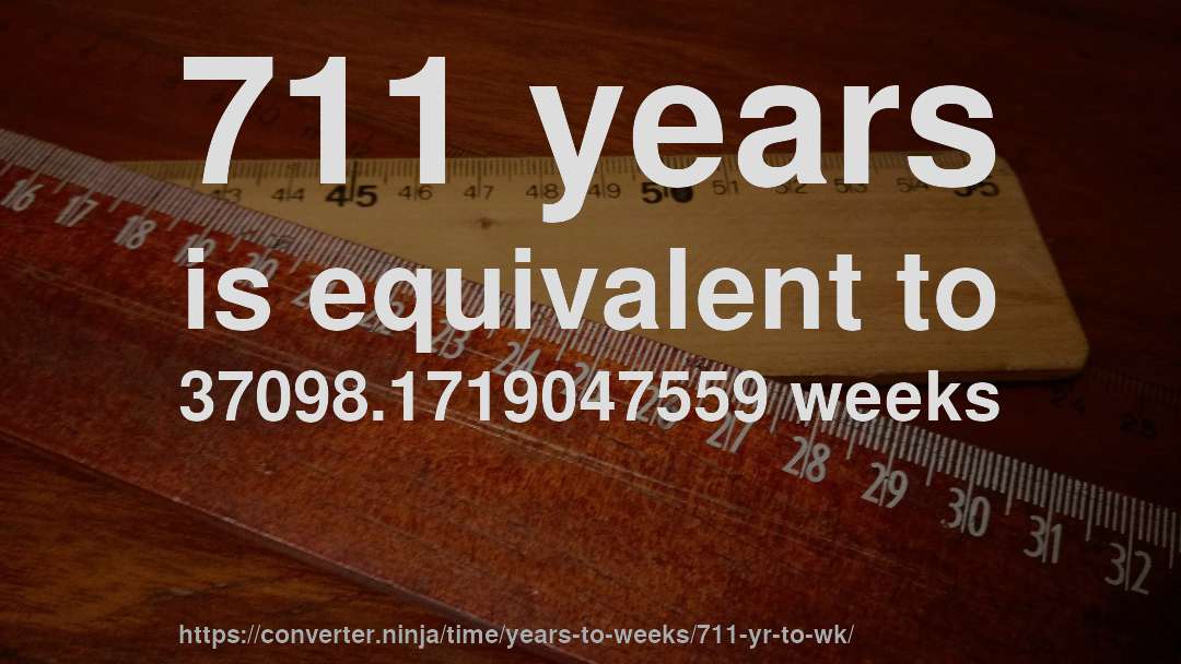 711 years is equivalent to 37098.1719047559 weeks