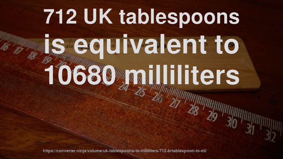 712 UK tablespoons is equivalent to 10680 milliliters