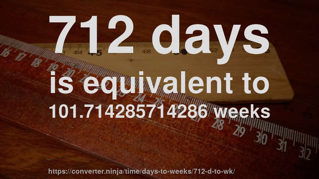 712 days is equivalent to 101.714285714286 weeks