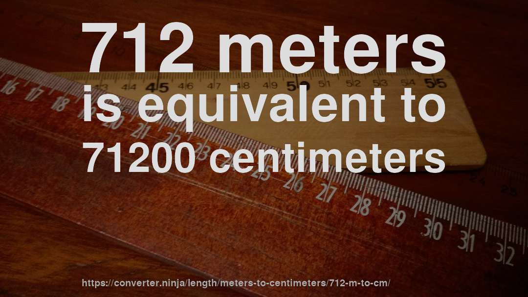 712 meters is equivalent to 71200 centimeters