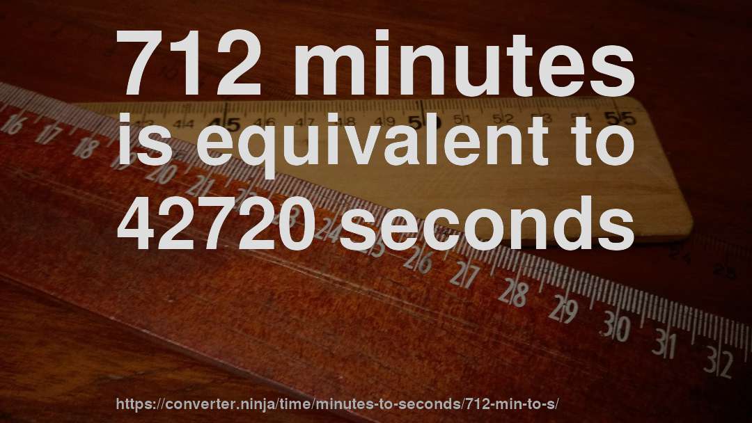 712 minutes is equivalent to 42720 seconds