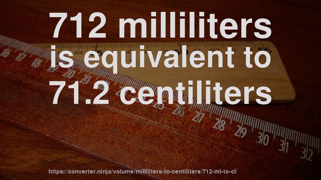 712 milliliters is equivalent to 71.2 centiliters