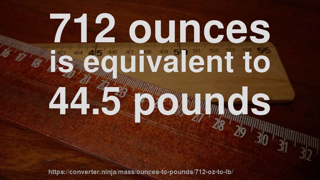 712 ounces is equivalent to 44.5 pounds