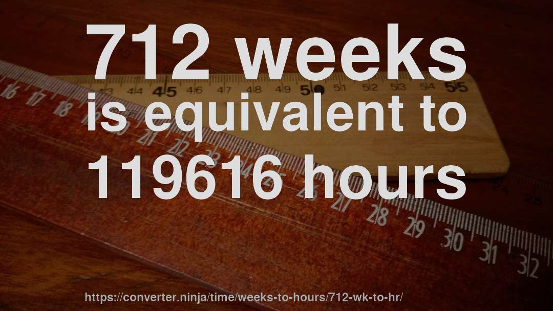 712 weeks is equivalent to 119616 hours