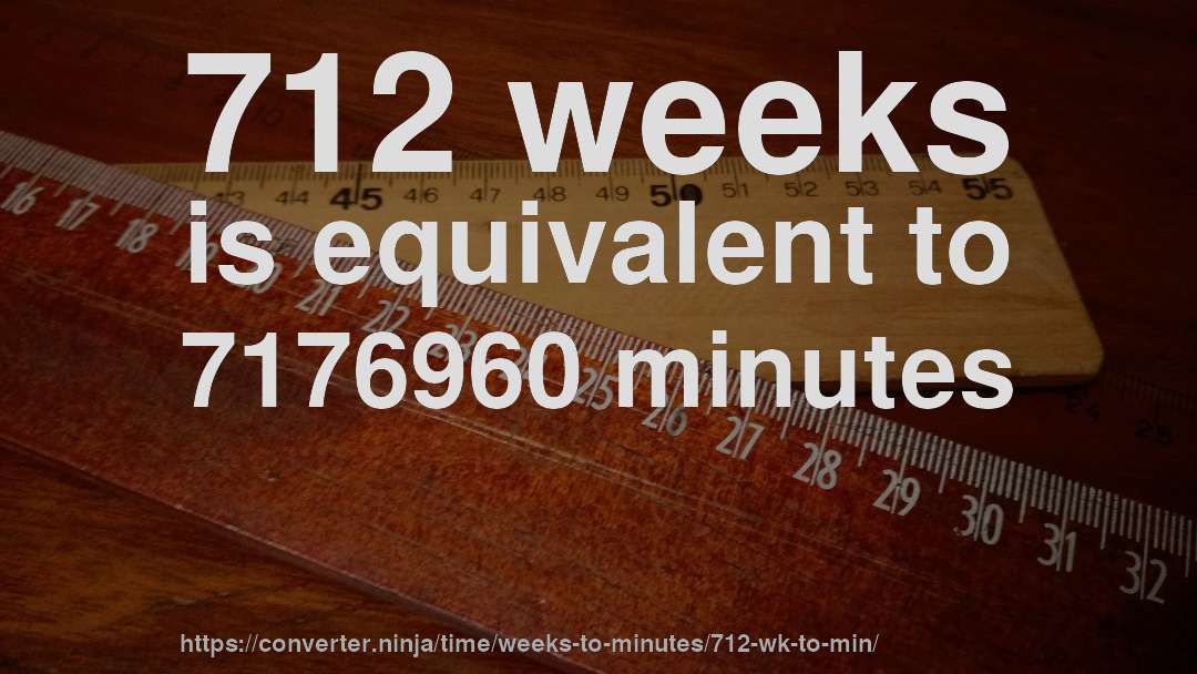 712 weeks is equivalent to 7176960 minutes