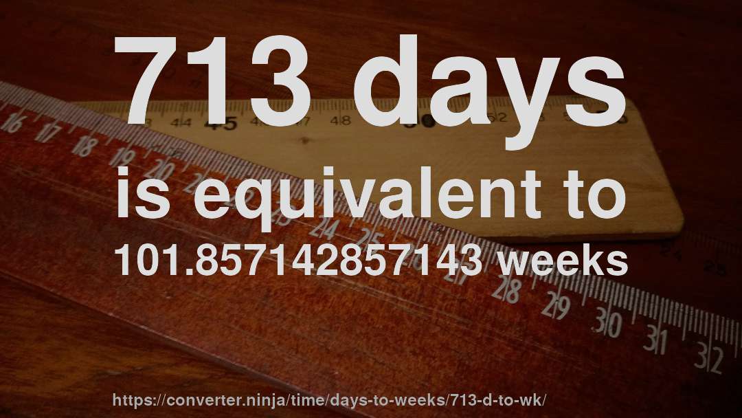713 days is equivalent to 101.857142857143 weeks