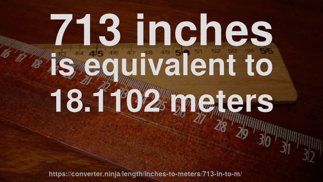 713 inches is equivalent to 18.1102 meters