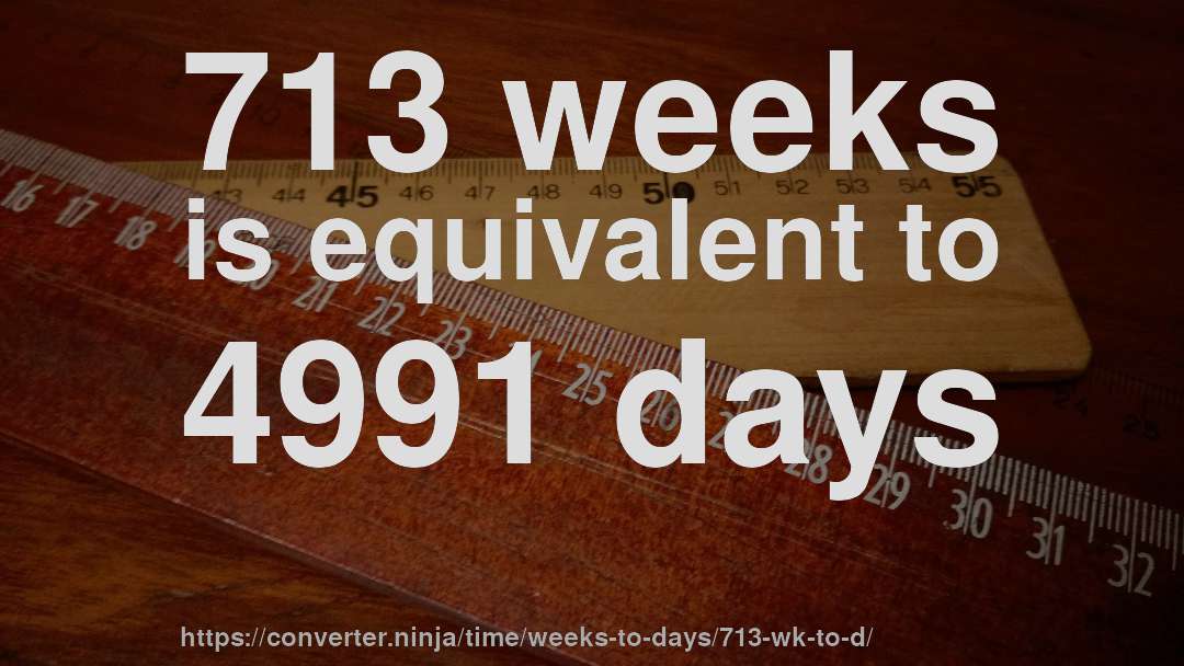 713 weeks is equivalent to 4991 days