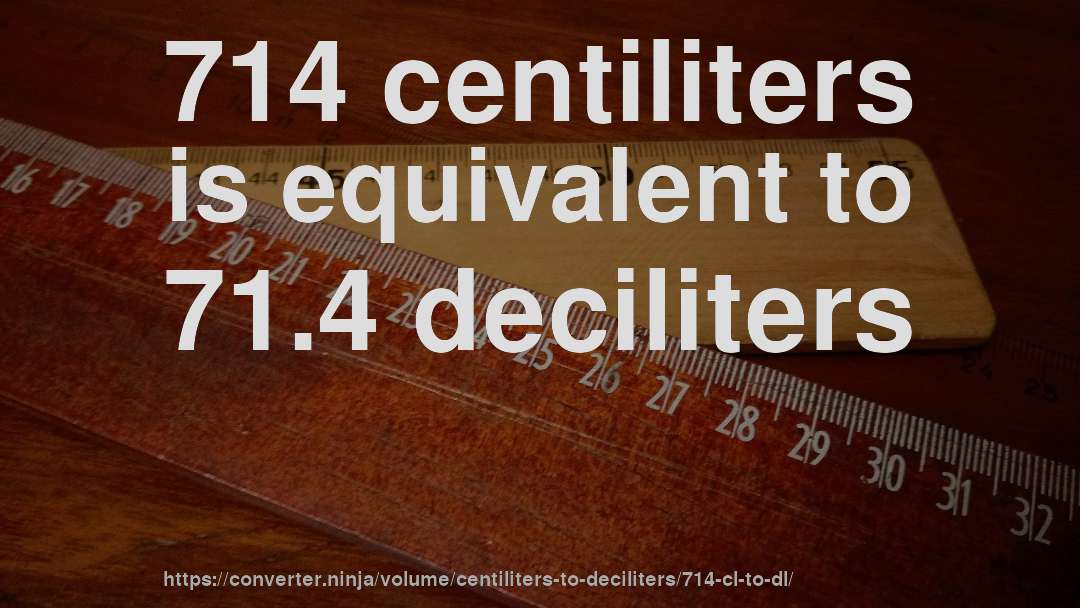 714 centiliters is equivalent to 71.4 deciliters