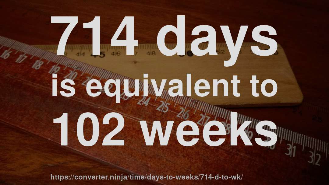 714 days is equivalent to 102 weeks