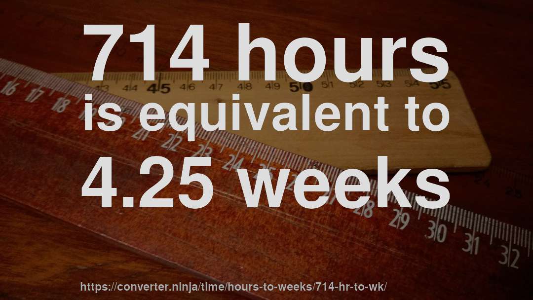 714 hours is equivalent to 4.25 weeks