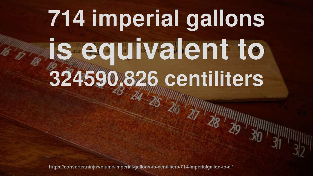 714 imperial gallons is equivalent to 324590.826 centiliters