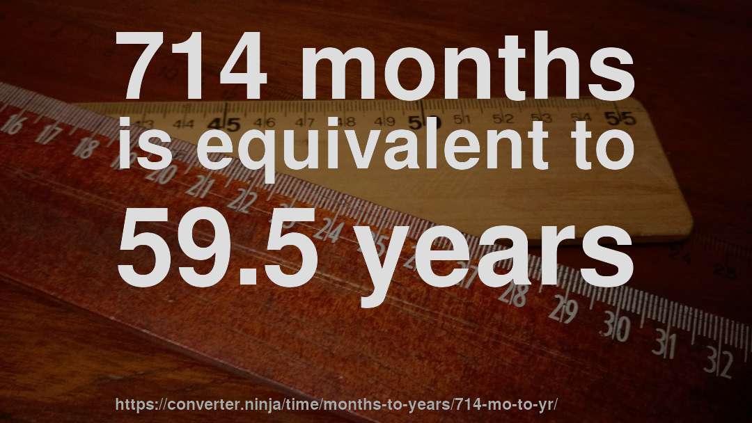 714 months is equivalent to 59.5 years