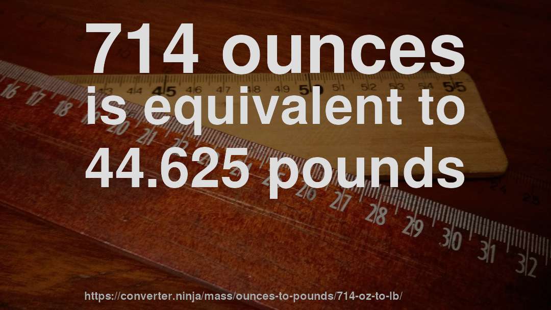 714 ounces is equivalent to 44.625 pounds
