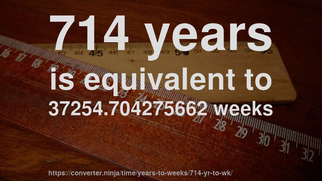 714 years is equivalent to 37254.704275662 weeks