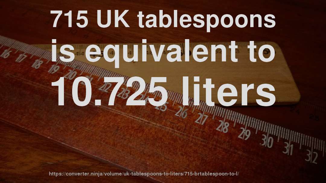 715 UK tablespoons is equivalent to 10.725 liters