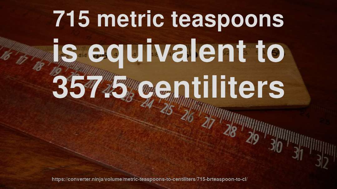 715 metric teaspoons is equivalent to 357.5 centiliters