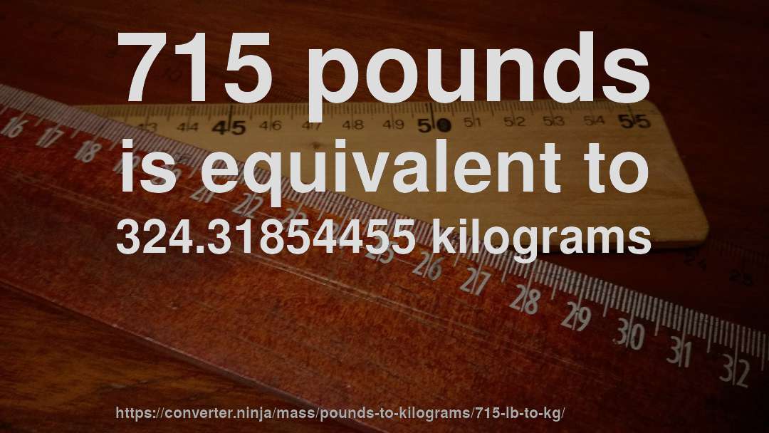 715 pounds is equivalent to 324.31854455 kilograms