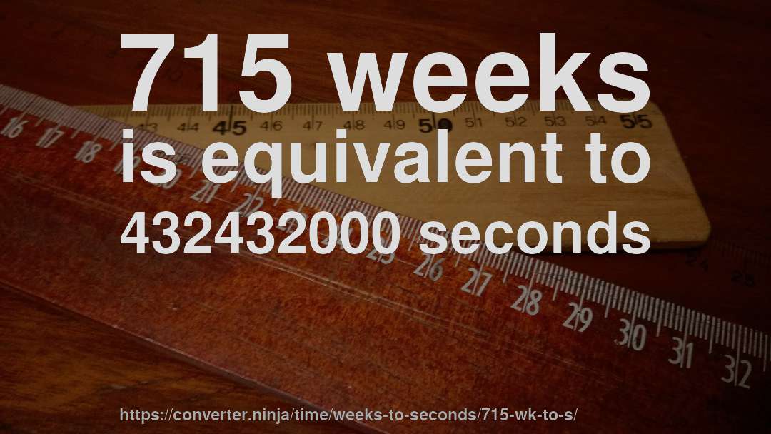 715 weeks is equivalent to 432432000 seconds