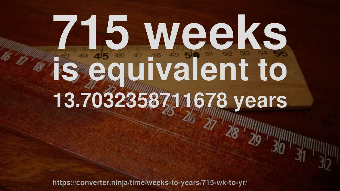 715 weeks is equivalent to 13.7032358711678 years