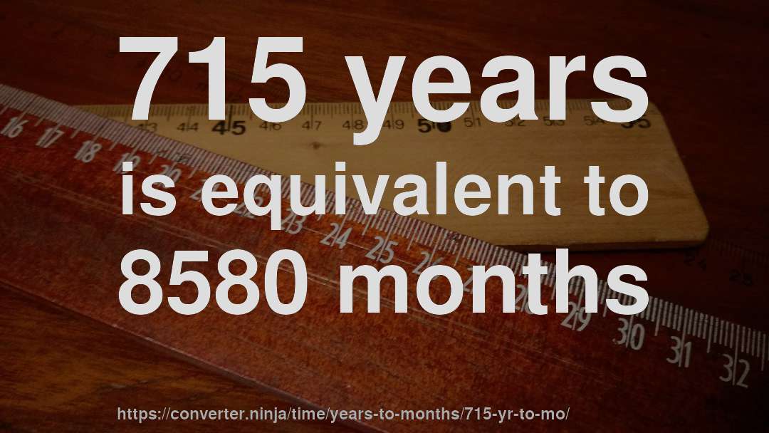 715 years is equivalent to 8580 months
