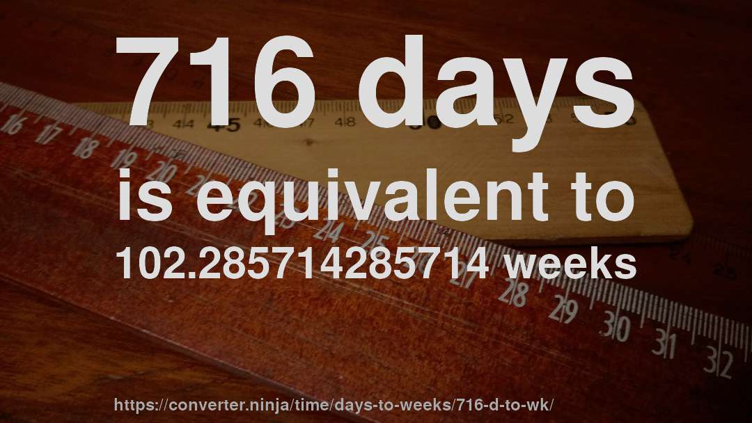 716 days is equivalent to 102.285714285714 weeks