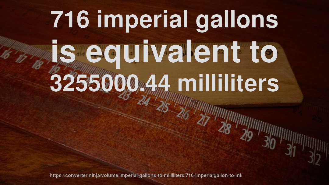 716 imperial gallons is equivalent to 3255000.44 milliliters