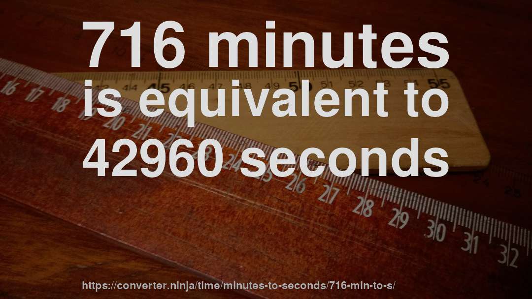 716 minutes is equivalent to 42960 seconds