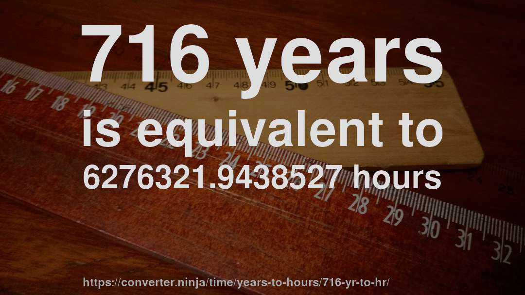 716 years is equivalent to 6276321.9438527 hours
