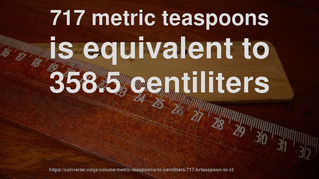 717 metric teaspoons is equivalent to 358.5 centiliters