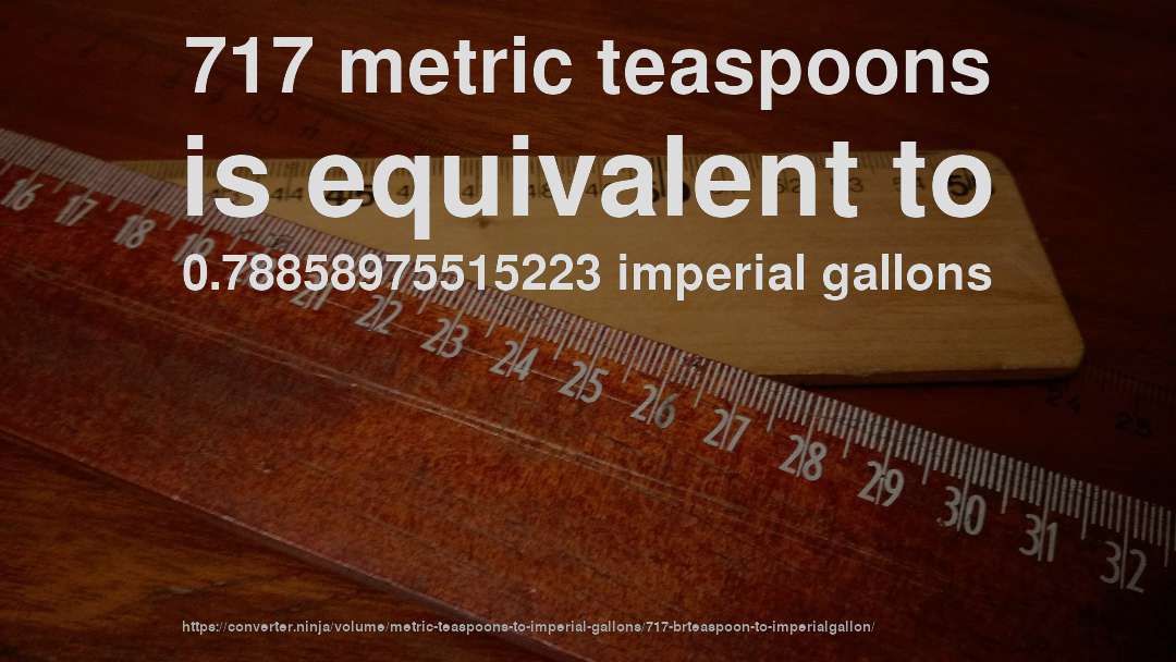 717 metric teaspoons is equivalent to 0.78858975515223 imperial gallons